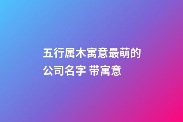 五行属木寓意最萌的公司名字 带寓意-第1张-公司起名-玄机派